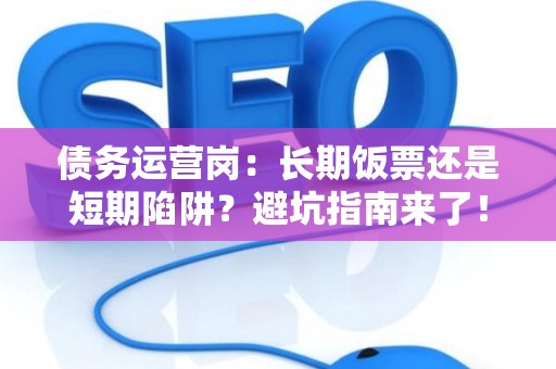 债务运营岗：长期饭票还是短期陷阱？避坑指南来了！