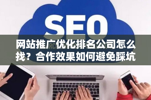 网站推广优化排名公司怎么找？合作效果如何避免踩坑？